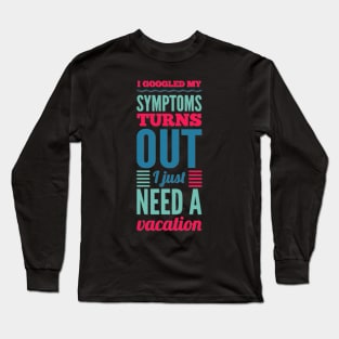 I googled my symptoms turns out I just need a vacation funny Long Sleeve T-Shirt